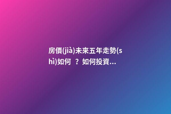 房價(jià)未來五年走勢(shì)如何？如何投資房產(chǎn)？